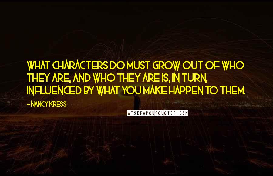 Nancy Kress Quotes: What characters do must grow out of who they are, and who they are is, in turn, influenced by what you make happen to them.