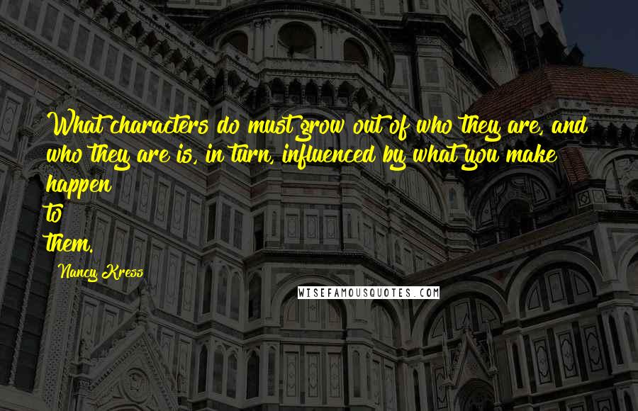 Nancy Kress Quotes: What characters do must grow out of who they are, and who they are is, in turn, influenced by what you make happen to them.