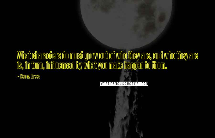 Nancy Kress Quotes: What characters do must grow out of who they are, and who they are is, in turn, influenced by what you make happen to them.