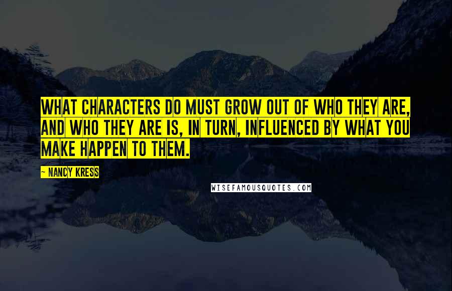 Nancy Kress Quotes: What characters do must grow out of who they are, and who they are is, in turn, influenced by what you make happen to them.