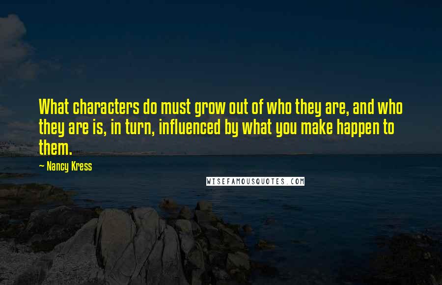 Nancy Kress Quotes: What characters do must grow out of who they are, and who they are is, in turn, influenced by what you make happen to them.