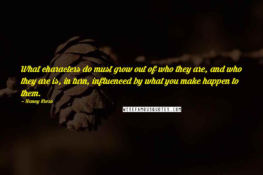 Nancy Kress Quotes: What characters do must grow out of who they are, and who they are is, in turn, influenced by what you make happen to them.