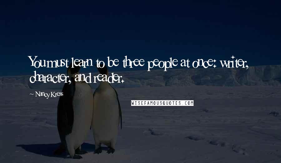 Nancy Kress Quotes: You must learn to be three people at once: writer, character, and reader.