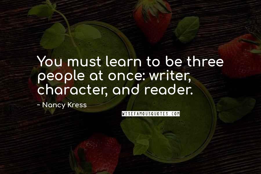 Nancy Kress Quotes: You must learn to be three people at once: writer, character, and reader.