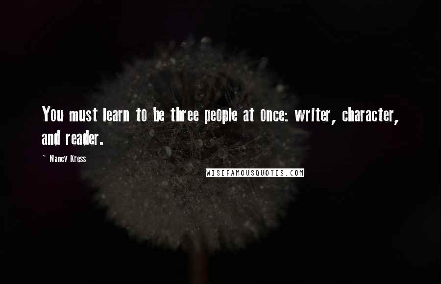 Nancy Kress Quotes: You must learn to be three people at once: writer, character, and reader.