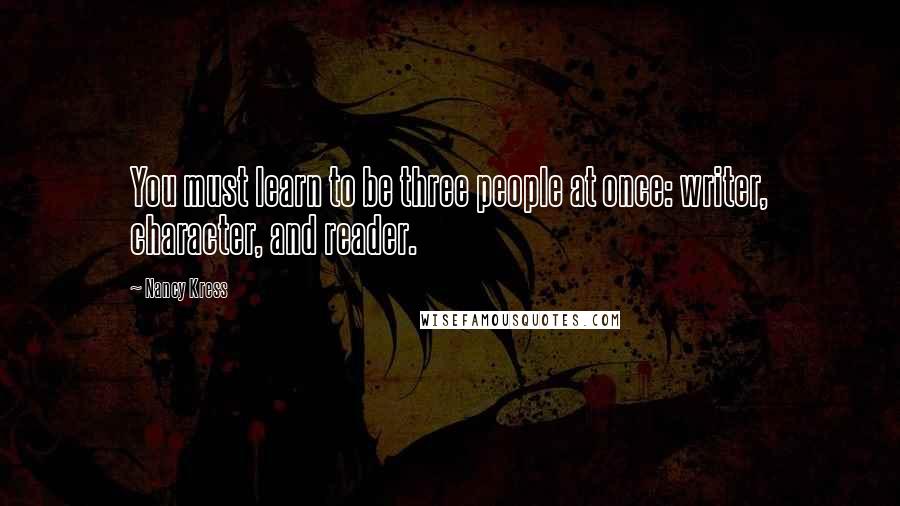 Nancy Kress Quotes: You must learn to be three people at once: writer, character, and reader.