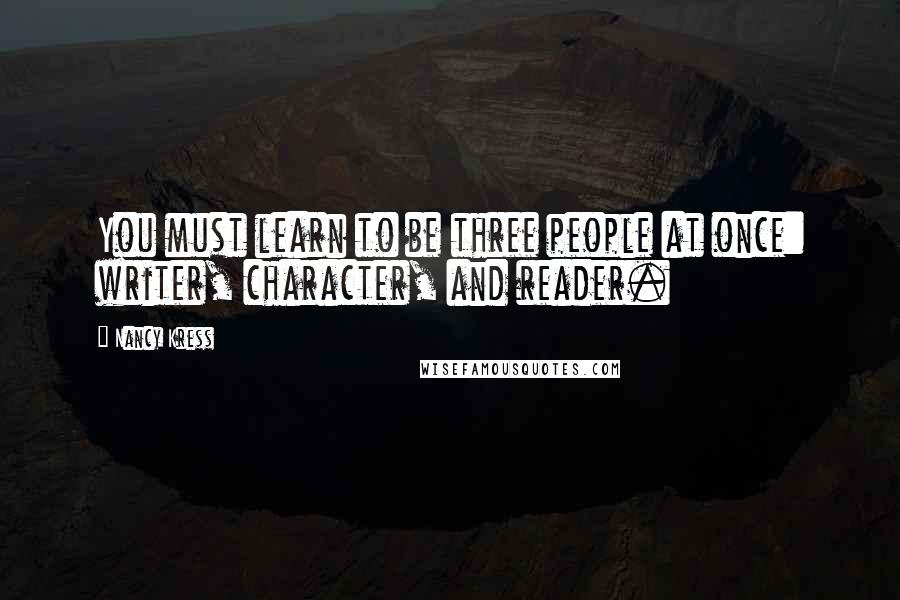 Nancy Kress Quotes: You must learn to be three people at once: writer, character, and reader.