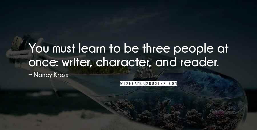 Nancy Kress Quotes: You must learn to be three people at once: writer, character, and reader.