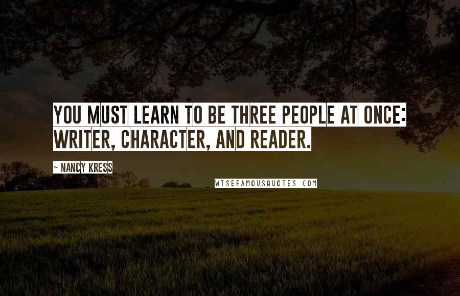 Nancy Kress Quotes: You must learn to be three people at once: writer, character, and reader.