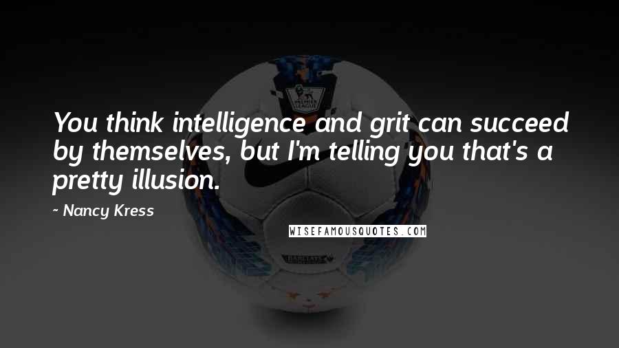 Nancy Kress Quotes: You think intelligence and grit can succeed by themselves, but I'm telling you that's a pretty illusion.