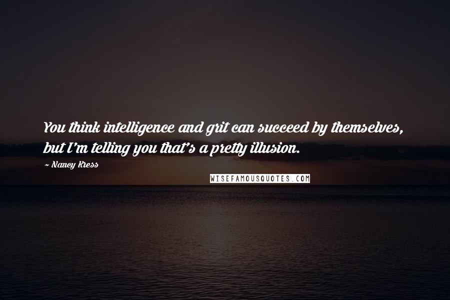 Nancy Kress Quotes: You think intelligence and grit can succeed by themselves, but I'm telling you that's a pretty illusion.