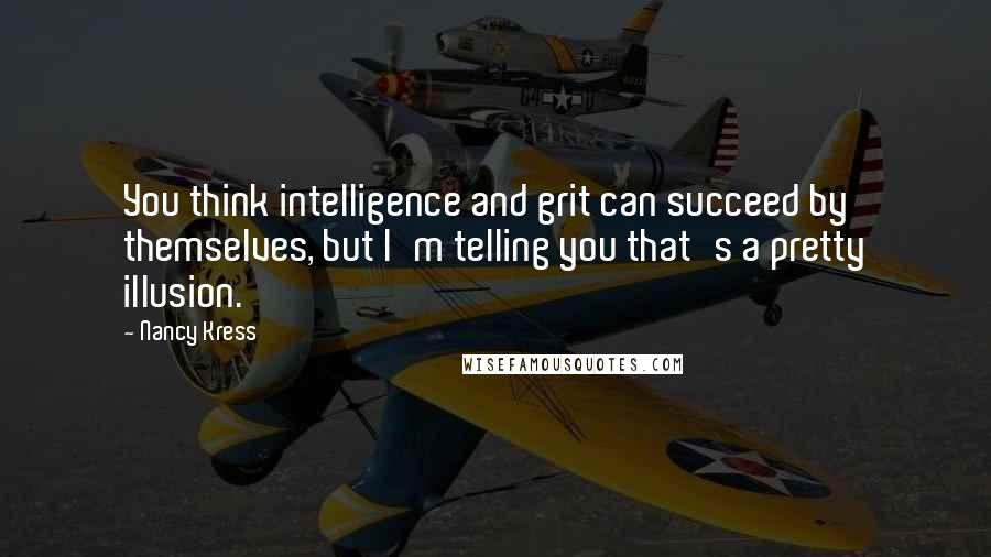 Nancy Kress Quotes: You think intelligence and grit can succeed by themselves, but I'm telling you that's a pretty illusion.