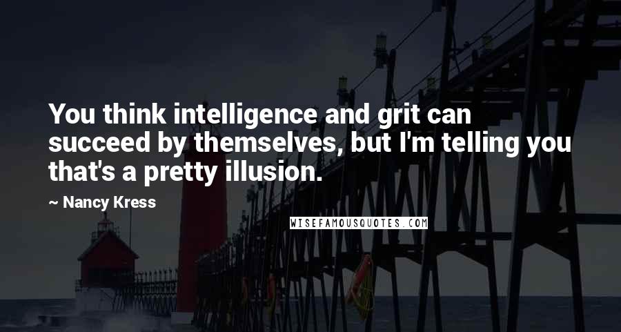 Nancy Kress Quotes: You think intelligence and grit can succeed by themselves, but I'm telling you that's a pretty illusion.