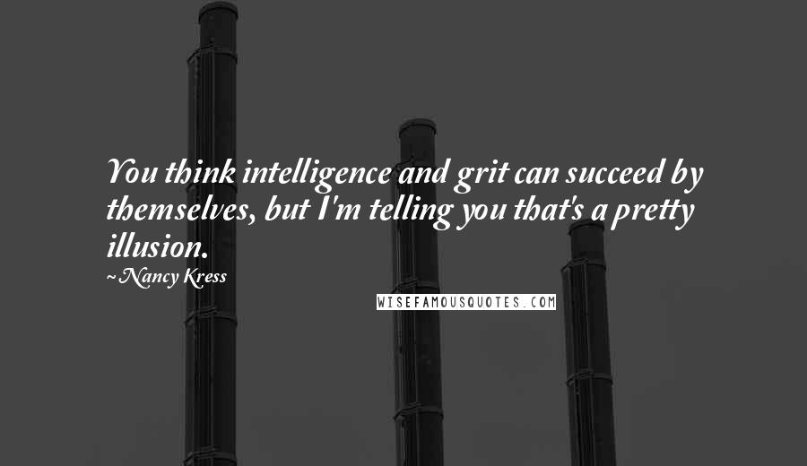 Nancy Kress Quotes: You think intelligence and grit can succeed by themselves, but I'm telling you that's a pretty illusion.