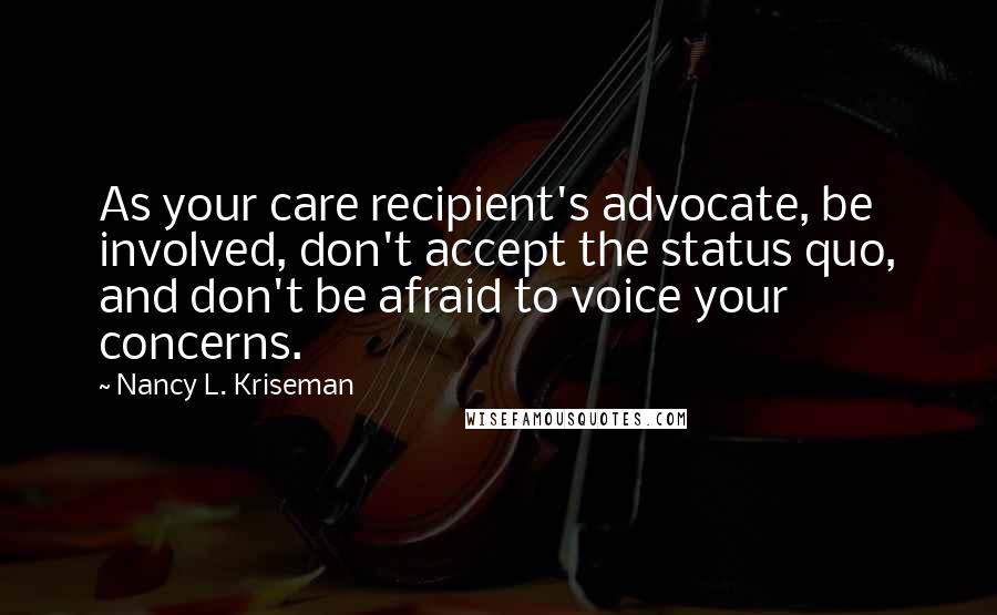 Nancy L. Kriseman Quotes: As your care recipient's advocate, be involved, don't accept the status quo, and don't be afraid to voice your concerns.