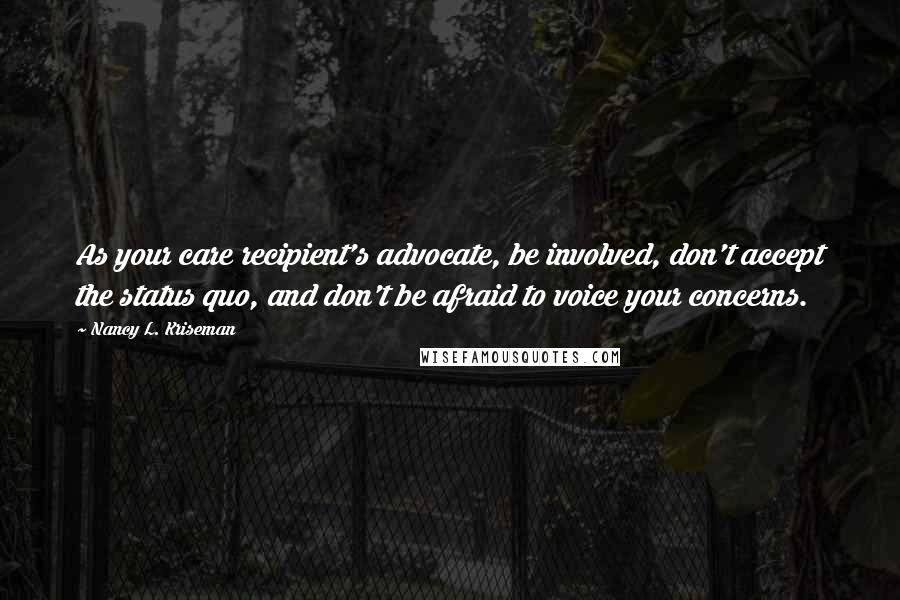 Nancy L. Kriseman Quotes: As your care recipient's advocate, be involved, don't accept the status quo, and don't be afraid to voice your concerns.