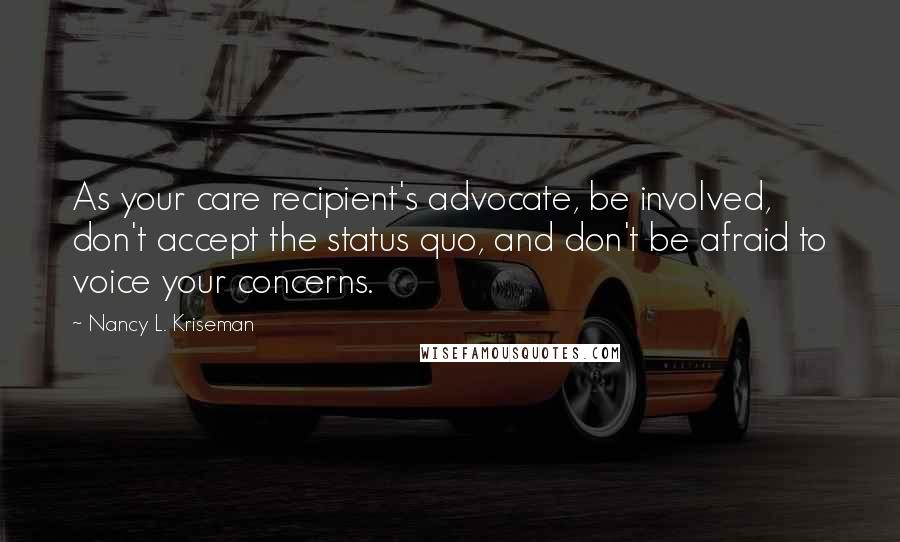 Nancy L. Kriseman Quotes: As your care recipient's advocate, be involved, don't accept the status quo, and don't be afraid to voice your concerns.