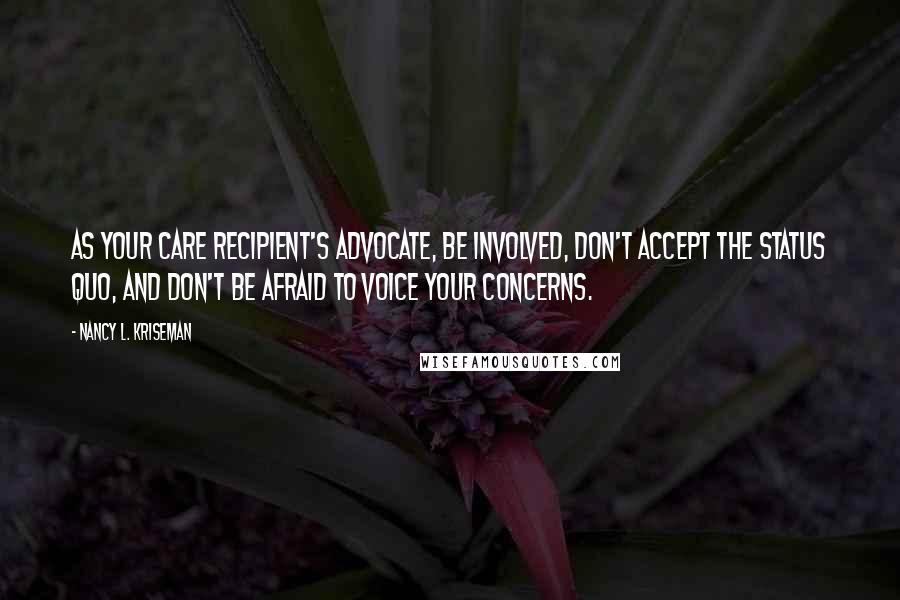 Nancy L. Kriseman Quotes: As your care recipient's advocate, be involved, don't accept the status quo, and don't be afraid to voice your concerns.