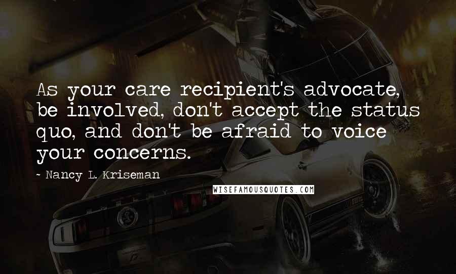 Nancy L. Kriseman Quotes: As your care recipient's advocate, be involved, don't accept the status quo, and don't be afraid to voice your concerns.