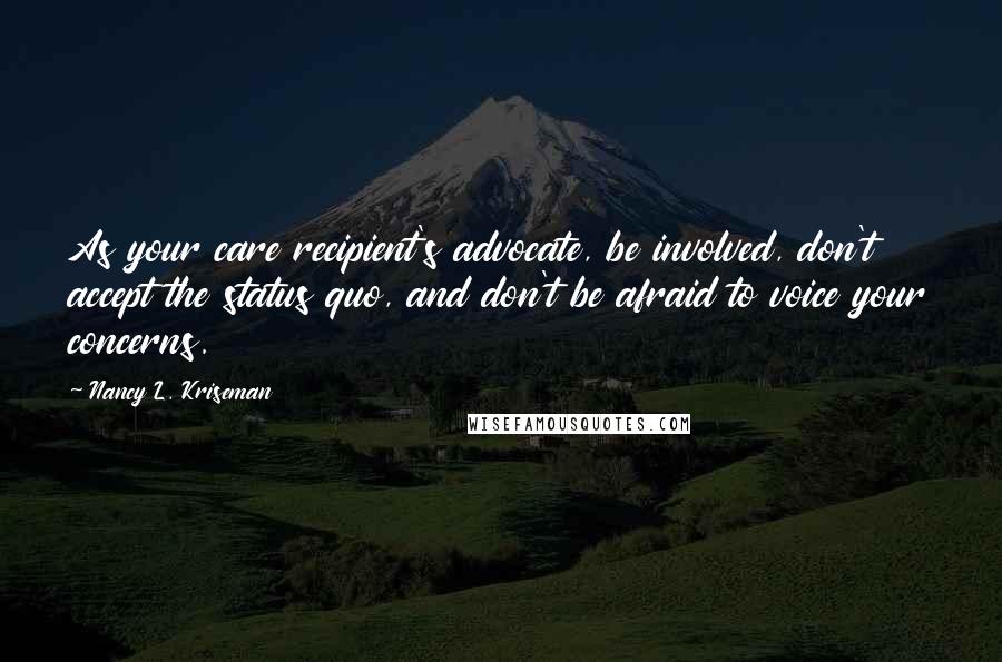 Nancy L. Kriseman Quotes: As your care recipient's advocate, be involved, don't accept the status quo, and don't be afraid to voice your concerns.