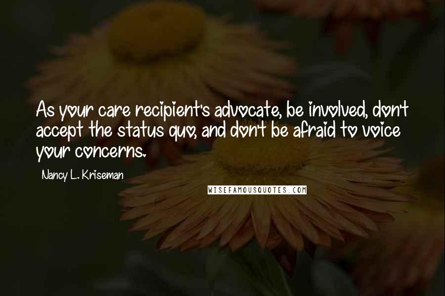 Nancy L. Kriseman Quotes: As your care recipient's advocate, be involved, don't accept the status quo, and don't be afraid to voice your concerns.