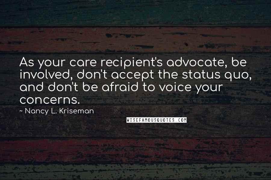 Nancy L. Kriseman Quotes: As your care recipient's advocate, be involved, don't accept the status quo, and don't be afraid to voice your concerns.