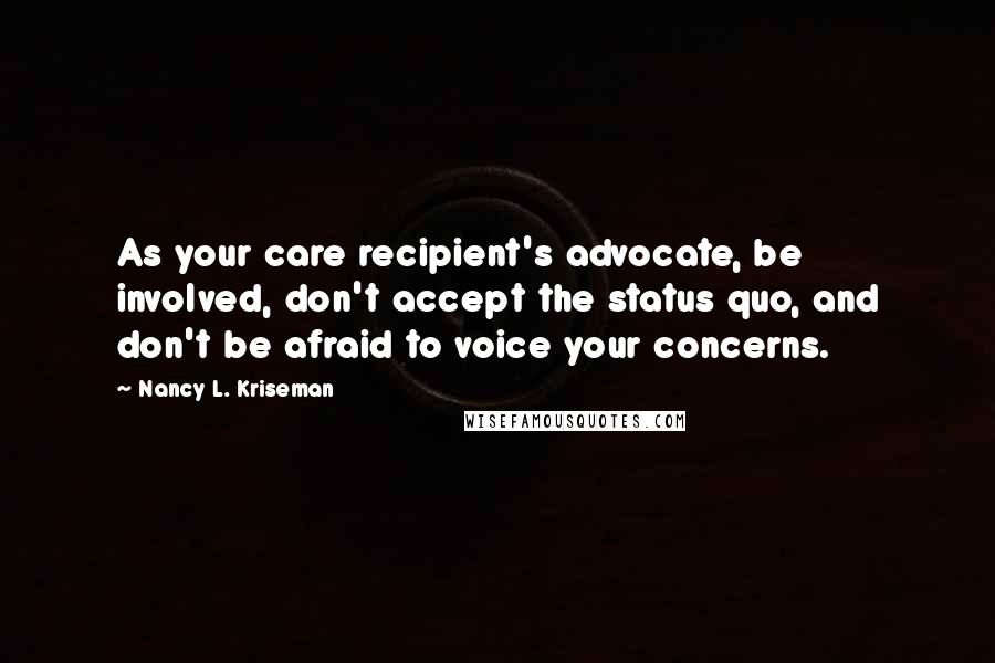 Nancy L. Kriseman Quotes: As your care recipient's advocate, be involved, don't accept the status quo, and don't be afraid to voice your concerns.