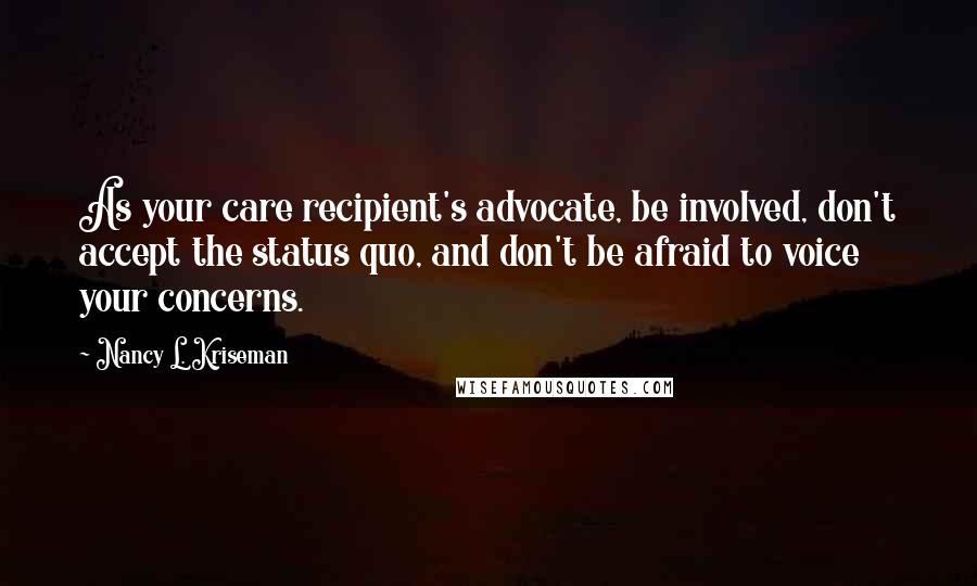 Nancy L. Kriseman Quotes: As your care recipient's advocate, be involved, don't accept the status quo, and don't be afraid to voice your concerns.