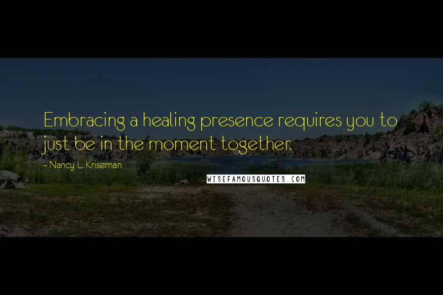 Nancy L. Kriseman Quotes: Embracing a healing presence requires you to just be in the moment together.