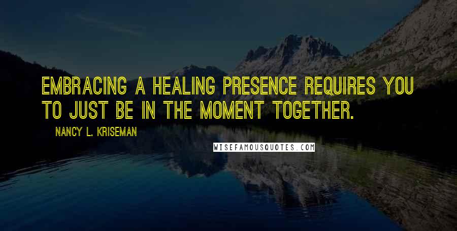 Nancy L. Kriseman Quotes: Embracing a healing presence requires you to just be in the moment together.