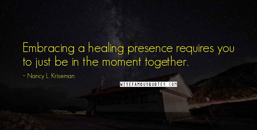 Nancy L. Kriseman Quotes: Embracing a healing presence requires you to just be in the moment together.