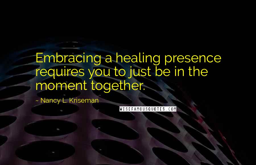 Nancy L. Kriseman Quotes: Embracing a healing presence requires you to just be in the moment together.