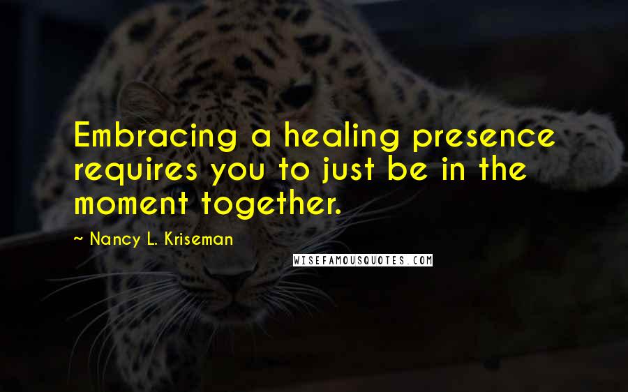 Nancy L. Kriseman Quotes: Embracing a healing presence requires you to just be in the moment together.