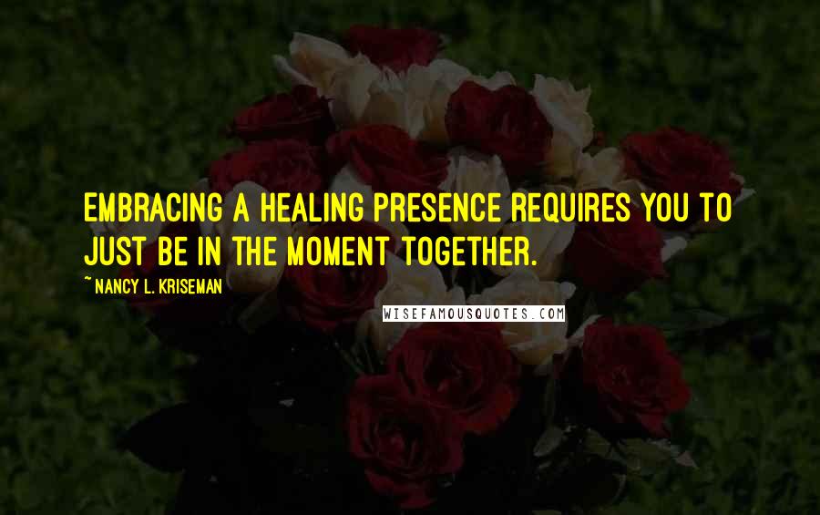 Nancy L. Kriseman Quotes: Embracing a healing presence requires you to just be in the moment together.