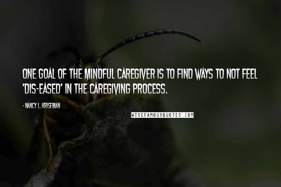 Nancy L. Kriseman Quotes: One goal of the mindful caregiver is to find ways to not feel 'dis-eased' in the caregiving process.