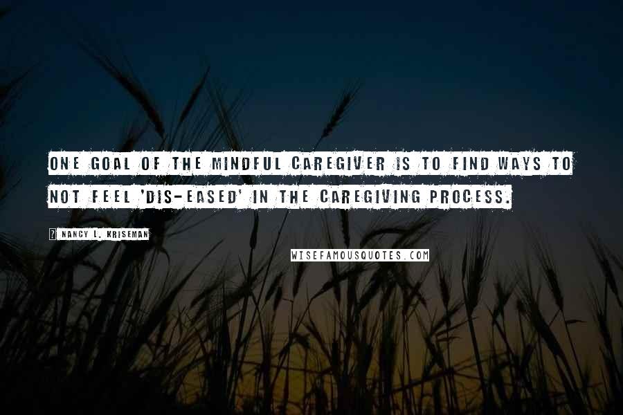 Nancy L. Kriseman Quotes: One goal of the mindful caregiver is to find ways to not feel 'dis-eased' in the caregiving process.