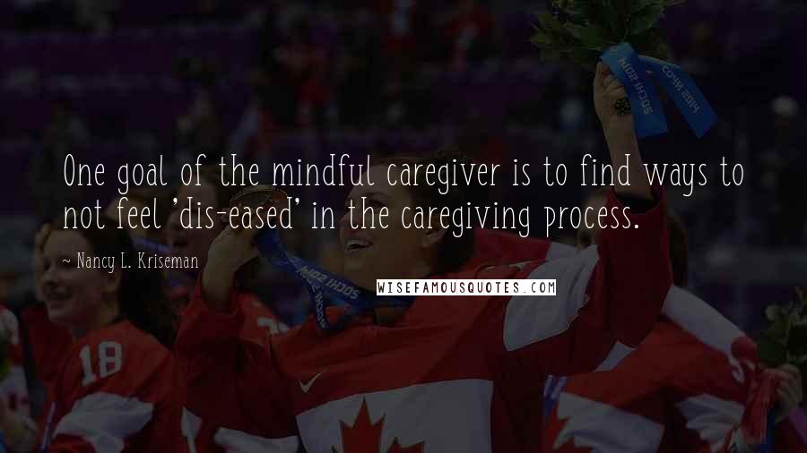 Nancy L. Kriseman Quotes: One goal of the mindful caregiver is to find ways to not feel 'dis-eased' in the caregiving process.