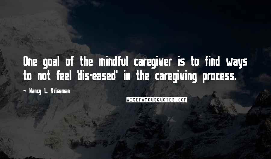 Nancy L. Kriseman Quotes: One goal of the mindful caregiver is to find ways to not feel 'dis-eased' in the caregiving process.