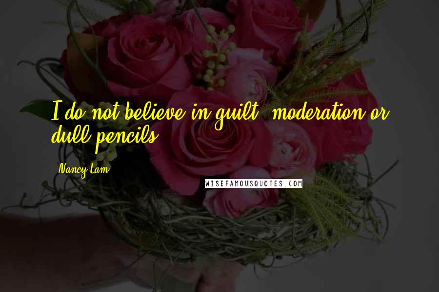 Nancy Lam Quotes: I do not believe in guilt, moderation or dull pencils.