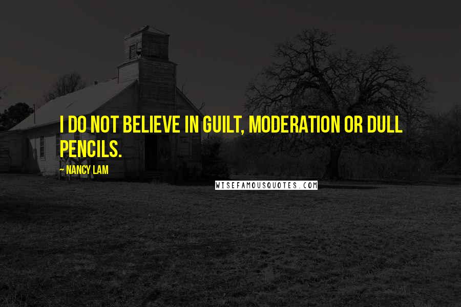 Nancy Lam Quotes: I do not believe in guilt, moderation or dull pencils.