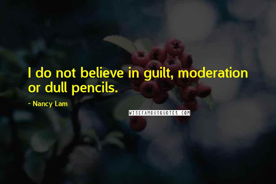 Nancy Lam Quotes: I do not believe in guilt, moderation or dull pencils.