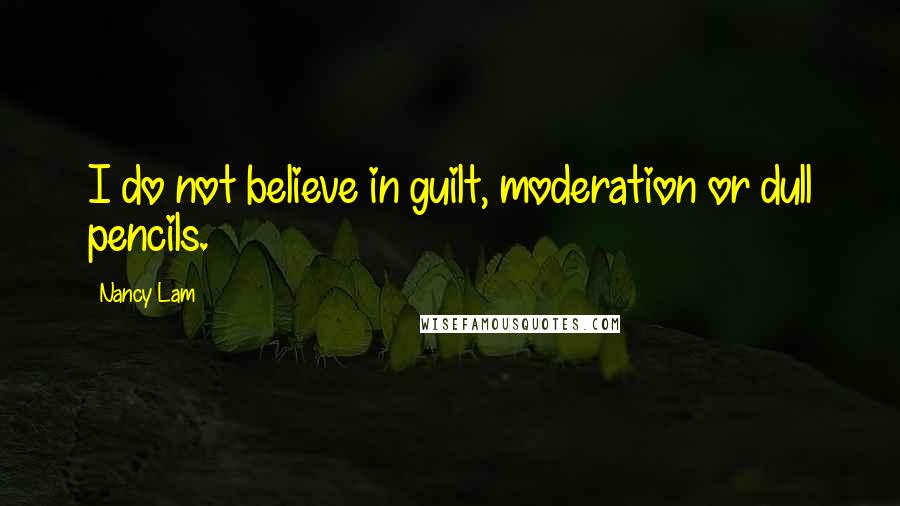 Nancy Lam Quotes: I do not believe in guilt, moderation or dull pencils.