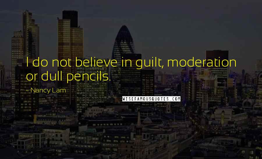 Nancy Lam Quotes: I do not believe in guilt, moderation or dull pencils.