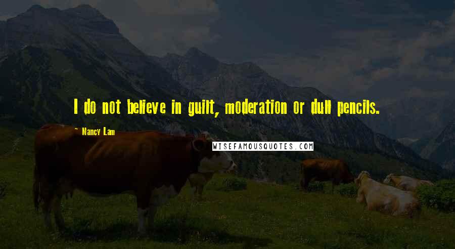 Nancy Lam Quotes: I do not believe in guilt, moderation or dull pencils.
