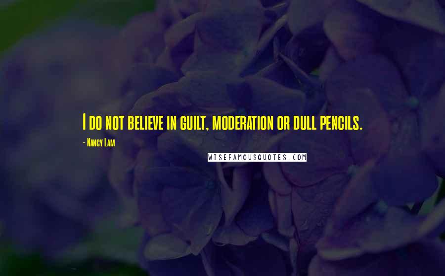 Nancy Lam Quotes: I do not believe in guilt, moderation or dull pencils.