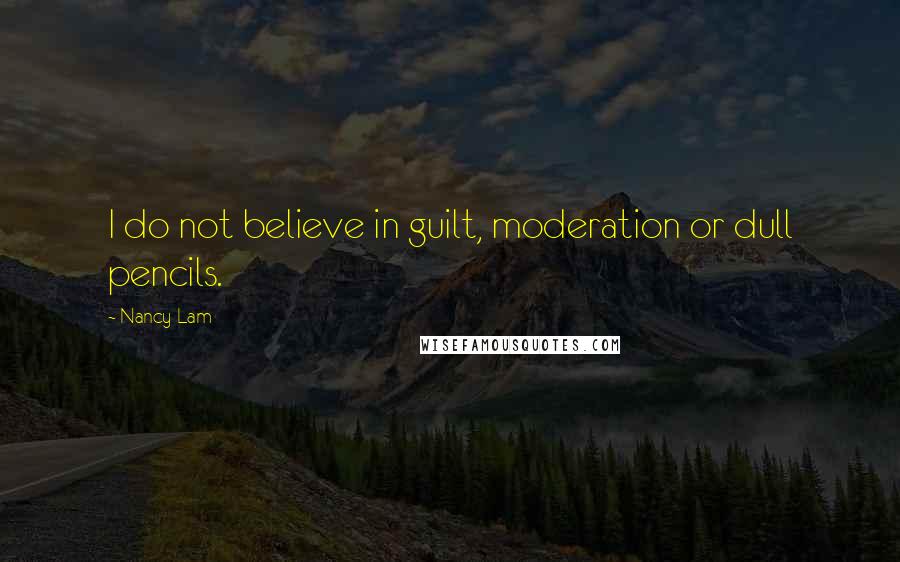 Nancy Lam Quotes: I do not believe in guilt, moderation or dull pencils.