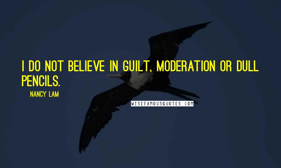 Nancy Lam Quotes: I do not believe in guilt, moderation or dull pencils.