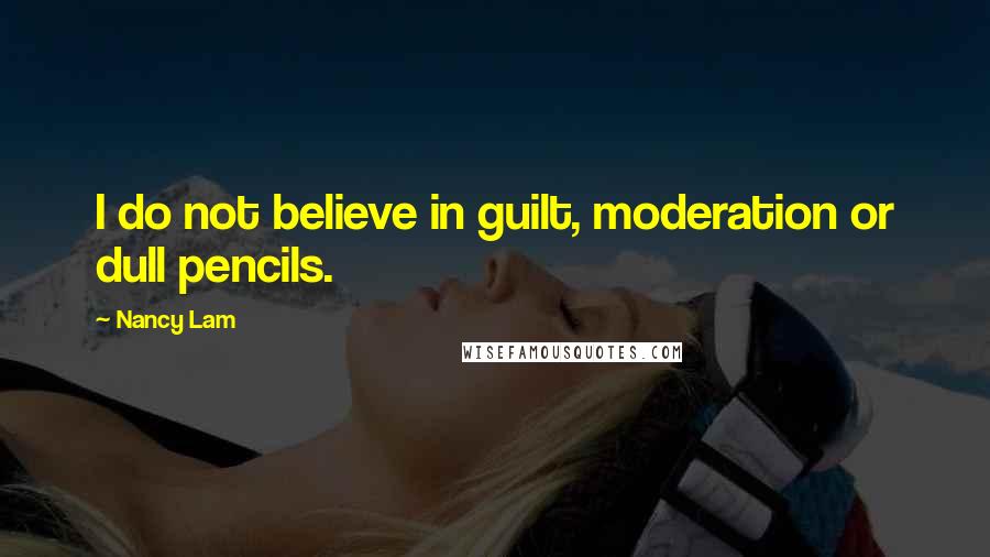 Nancy Lam Quotes: I do not believe in guilt, moderation or dull pencils.