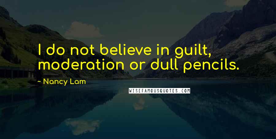 Nancy Lam Quotes: I do not believe in guilt, moderation or dull pencils.