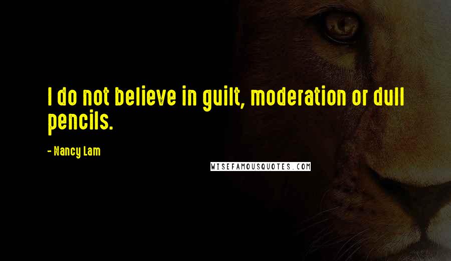 Nancy Lam Quotes: I do not believe in guilt, moderation or dull pencils.